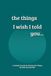 The Things I Wish I Told You...: A Guided Grief Journal for Sharing the Things We Wish We had Said to a Loved One