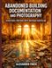 ABANDONED BUILDING DOCUMENTATION AND PHOTOGRAPHY: Access Ethics, Structural Safety, and Visual Storytelling
