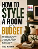 How To Style a Room on a Budget: A Step-by-Step Method for Layering Color, Texture, and Lighting to Refresh Any Space Without Costly Renovations