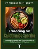 Ernährung für Calisthenics-Sportler: 70 Rezepte, Ernährungspläne und Kalorienstrategien für Muskelaufbau und Fettabbau