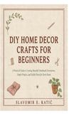 DIY Home Decor Crafts for Beginners: A Practical Guide to Creating Beautiful Handmade Decorations, Simple Projects, and Stylish Pieces for Every Room