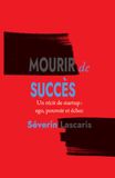 Mourir de Succès: Un récit de startup : ego, pouvoir et échec