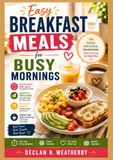 EASY BREAKFAST MEALS FOR BUSY MORNINGS: Quick, Simple, and Satisfying Recipes, Essential Prep-Ahead Techniques, and Step-by-Step Instructions for Every Weekday and Weekend