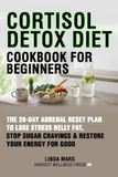 Cortisol Detox Diet Cookbook for Beginners: The 28-Day Adrenal Reset Plan to Lose Stress Belly Fat, Stop Sugar Cravings & Restore Your Energy for Good