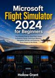 Microsoft Flight Simulator 2024 for Beginners: The Ultimate Step-by-Step Pilot’s Guide to Realistic Flying, Instrument Mastery, Navigation Secrets, and Exploring Every Airport in the World
