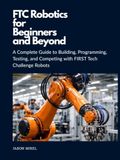FTC Robotics for Beginners and Beyond: A Complete Guide to Building, Programming, Testing, and Competing with FIRST Tech Challenge Robots