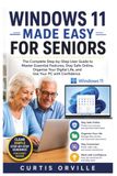 WINDOWS 11 MADE EASY FOR SENIORS: The Complete Step-by-Step User Guide to Master Essential Features, Stay Safe Online, Organize Your Digital Life, and Use Your PC with Confidence.
