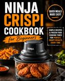 Ninja Crispi Cookbook for Beginners: Quick Recipes, Frozen Food Cooking Times, and Simple Meals That Actually Work
