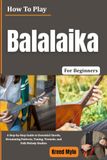 How To Play Balalaika For Beginners: Explore Bright Russian Folk Sounds with Essential Chords, Strumming, Picking, Tuning, Rhythm, and Simple Traditional Melodies
