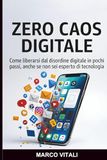 ZERO CAOS DIGITALE: Come liberarti dal disordine digitale in pochi passi, anche se non sei esperto di tecnologia