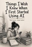 Things AI: Things I Wish I Knew When I First Started Using AI: Real Lessons. Honest Advice.