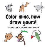 Color mine, now draw yours!: Toddler coloring book