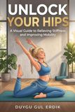 UNLOCK Icecat UNLOCK YOUR HIPS: A Visual Guide to Relieving Stiffness and Improving Mobility