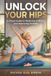 UNLOCK Icecat UNLOCK YOUR HIPS: A Visual Guide to Relieving Stiffness and Improving Mobility