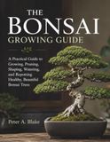 THE BONSAI GROWING GUIDE: A Practical Guide to Growing, Pruning, Shaping, Watering, and Repotting Healthy, Beautiful Bonsai Trees