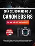 GUÍA Canon GUÍA DEL USUARIO DE LA CANON EOS R8 PARA PRINCIPIANTES: Configuración de la cámara paso a paso, seguimiento del enfoque automático y recetas de disparo para capturar retratos y viajes.
