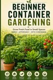Container Gardening for Beginners: A Simple Step-by-Step Guide to Growing Vegetables, Herbs, and Fruits in Small Spaces - Even Without a Yard