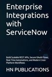 Enterprise ServiceNow Enterprise Integrations with ServiceNow: Build Scalable REST APIs, Secure OAuth Flows, Real-Time Automations, and Modern Cross-Platform Workflows