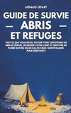 Guide de survie : abris et refuges: Tout ce que vous devez savoir pour construire un abri de survie, sécuriser votre camp et survivre en pleine nature ou en cas de crise | Survivalisme pour débutants