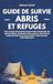 Guide de survie : abris et refuges: Tout ce que vous devez savoir pour construire un abri de survie, sécuriser votre camp et survivre en pleine nature ou en cas de crise | Survivalisme pour débutants