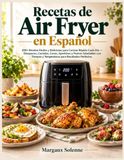 Recetas Air Fryer Recetas de Air Fryer en Español: 200+ Recetas Fáciles y Deliciosas para Cocinar Rápido Cada Día — Desayunos, Comidas, Cenas, Aperitivos y Postres ... y Temperaturas para Resultados Perfectos