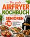 Das Airfryer Das große Airfryer Kochbuch für Senioren: 170 leckere Rezepte für die Heißluftfritteuse – einfach und abwechslungsreich für jeden Tag