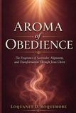 Aroma of Obedience: The Fragrance of Surrender, Alignment and Transformation Through Jesus Christ
