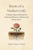 Roots Of A Mother's Life: A Guided Legacy Workbook for Preserving Memories, Wisdom, and Family Stories