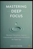 MASTERING DEEP FOCUS: Eliminate Distractions, Improve Concentration, and Boost Productivity in the Digital Age