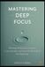 MASTERING DEEP FOCUS: Eliminate Distractions, Improve Concentration, and Boost Productivity in the Digital Age