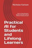 Practical AI for Students and Lifelong Learners: How to Study, Research, Practice, and Learn with AI Without Cheating Yourself