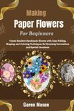 Making Paper Flowers For Beginners: Create Realistic Handmade Blooms with Easy Folding, Shaping, and Coloring Techniques for Stunning Decorations and Special Occasions