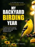 My Backyard Birding Year: A Guided Journal for Sightings, Seasonal Visitors, Feeder Notes, Behavior, and Favorite Moments at Home
