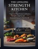 The Lifelong Strength Kitchen: A Structured High Protein Cookbook for Strength, Longevity, and Sustainable Energy Over 40
