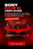 SONY RX1R III USER GUIDE: A PRACTICAL MANUAL FOR ALL LEVELS OF PHOTOGRAPHERS ON HOW TO USE THE SONY RX1R III CAMERA (BLACK AND WHITE EDITION)