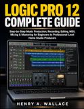 Logic Pro 12 Complete Guide: Step-by-Step Music Production, Recording, Editing, MIDI, Mixing & Mastering for Beginners to Professional-Level Home Studio Producers