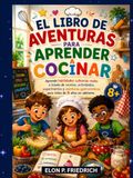 EL LIBRO DE AVENTURAS PARA APRENDER A COCINAR: Aprende habilidades culinarias reales a través de recetas, actividades, experimentos y aventuras gastronómicas para niños de 8 años en adelante.
