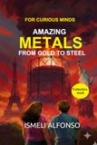 METALS FROM GOLD TO STEEL: How the Mastery of Fire and Elements Shaped the History of Human Civilization. From the first sparks of the Bronze and Iron ... alloys powering our modern technology