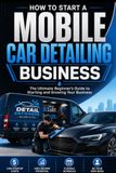 How to Start a Mobile Car Detailing Business: The Ultimate Beginner's Guide to Starting and Growing Your Business