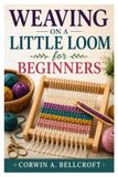 WEAVING ON A LITTLE LOOM FOR BEGINNERS: A Step-By-Step Guide To Weaving Beautiful Handmade Projects With Confidence