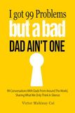 I've Got 99 Problems But A Bad Dad Ain't One: 99 Conversations With Dads From Around The World, Sharing What We Only Think In Silence