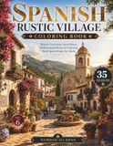 Spanish Rustic Village Coloring Book: 35 Historic Courtyards, Stone Streets, Mediterranean Homes & Charming Rural Spain Designs for Adults | Vol. 6