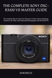 THE Sony THE COMPLETE SONY DSC-RX100 VII MASTER GUIDE: The Complete Step-by-Step User Manual to Unlock Advanced Settings, Autofocus, 4K Video, and Professional Photography with the RX100 VII