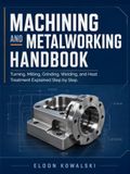 Machining and Metalworking Handbook: Turning, Milling, Grinding, Welding, and Heat Treatment Explained Step by Step.