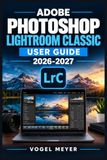 ADOBE PHOTOSHOP LIGHTROOM CLASSIC USER GUIDE 2026-2027