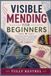 VISIBLE MENDING FOR BEGINNERS: Master Hand Sewing Techniques, Creative Repairs, and Beautiful Clothing Transformations with Confidence