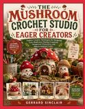 THE MUSHROOM CROCHET STUDIO FOR EAGER CREATORS: Explore Creative Techniques for Designing Cozy Mushroom-Themed Creations, Amigurumi Characters, and Nature-Inspired Crafts