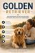 Golden Retriever: Der komplette Leitfaden zu Erziehung, Ernährung, Gesundheit, Pflege, Auslastung, Verhalten und Alltag – für Welpen und erwachsene Hunde