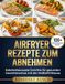 Airfryer Airfryer Rezepte zum Abnehmen: Kalorienbewusste Gerichte für gesunden Gewichtsverlust mit der Heißluftfritteuse