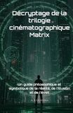 Décryptage Matrix Décryptage de la trilogie cinématographique Matrix: Un guide philosophique et symbolique de la réalité, de l’illusion et de l’éveil